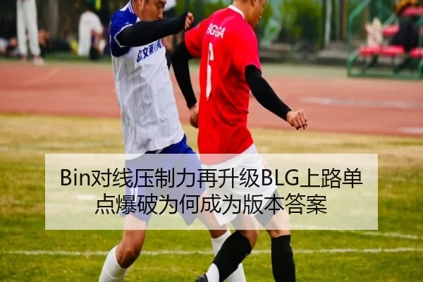 Bin对线压制力再升级BLG上路单点爆破为何成为版本答案