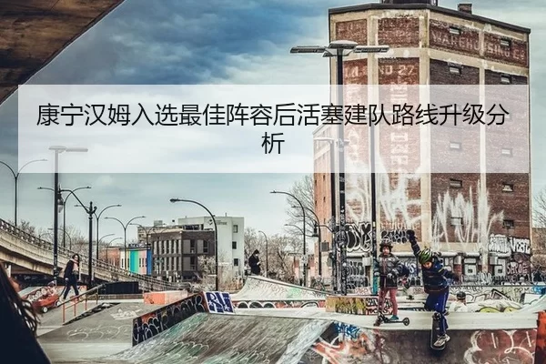康宁汉姆入选最佳阵容后活塞建队路线升级分析