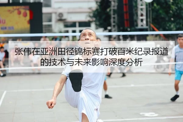 张伟在亚洲田径锦标赛打破百米纪录报道的技术与未来影响深度分析