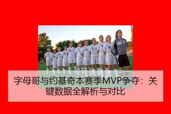 字母哥与约基奇本赛季MVP争夺：关键数据全解析与对比